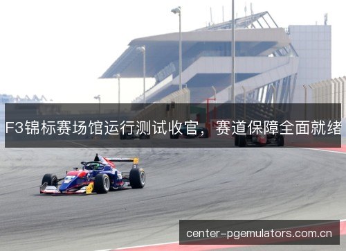 F3锦标赛场馆运行测试收官，赛道保障全面就绪